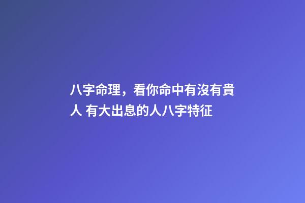 八字命理，看你命中有沒有貴人 有大出息的人八字特征-第1張-觀點-玄機派